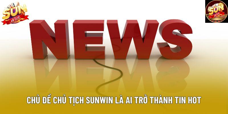 Chủ đề chủ tịch Sunwin là ai trở thành tin hot