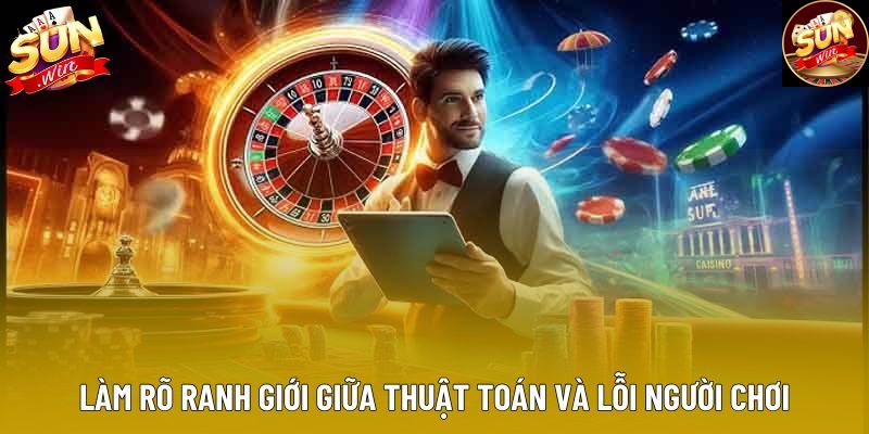 Làm rõ ranh giới giữa thuật toán và lỗi người chơi