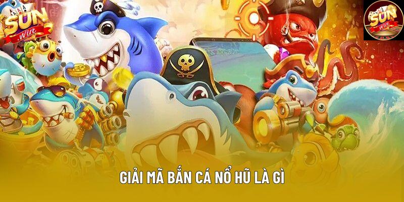 Giải mã bắn cá nổ hũ là gì