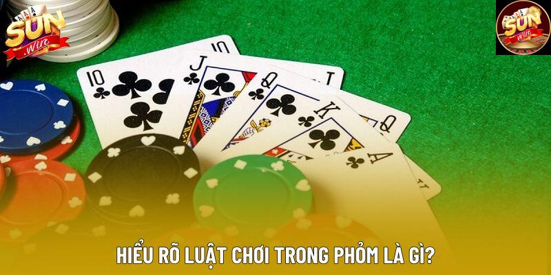 Hiểu rõ luật chơi trong phỏm là gì?